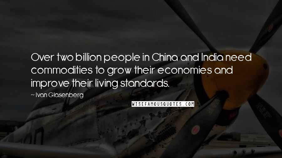 Ivan Glasenberg Quotes: Over two billion people in China and India need commodities to grow their economies and improve their living standards.