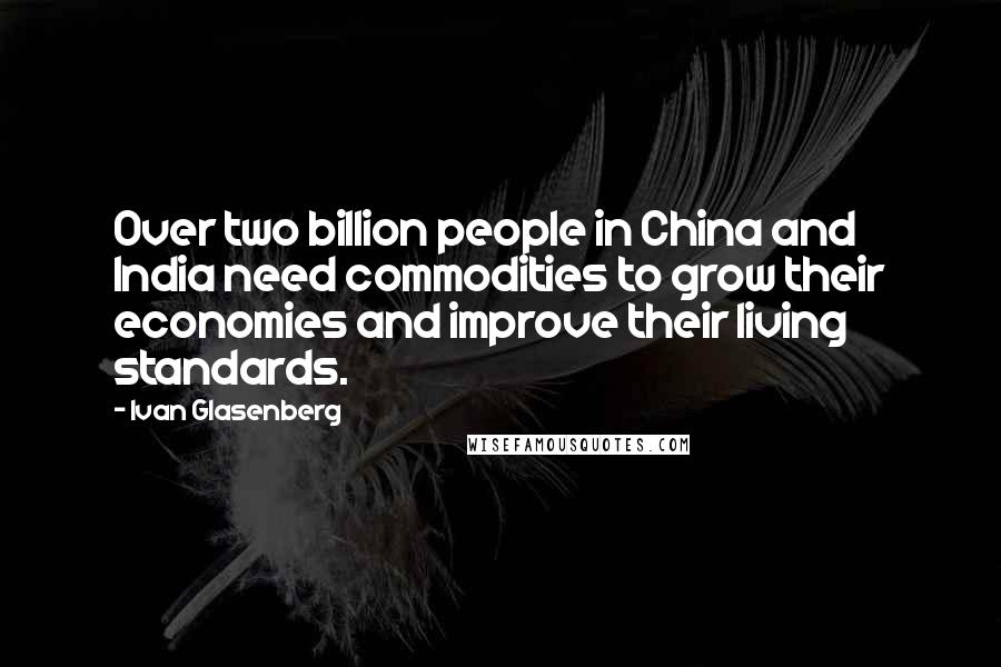 Ivan Glasenberg Quotes: Over two billion people in China and India need commodities to grow their economies and improve their living standards.