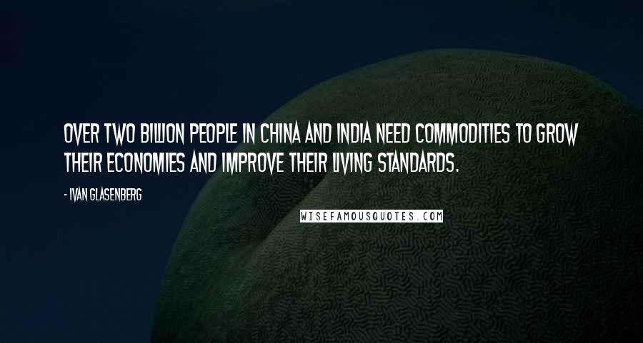 Ivan Glasenberg Quotes: Over two billion people in China and India need commodities to grow their economies and improve their living standards.