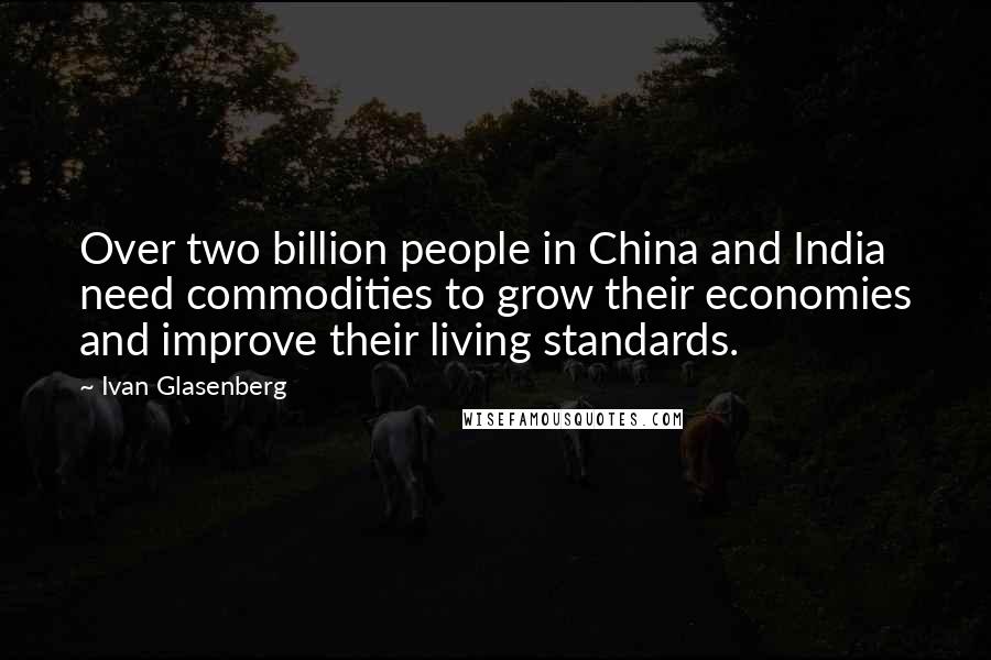 Ivan Glasenberg Quotes: Over two billion people in China and India need commodities to grow their economies and improve their living standards.