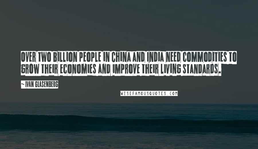 Ivan Glasenberg Quotes: Over two billion people in China and India need commodities to grow their economies and improve their living standards.