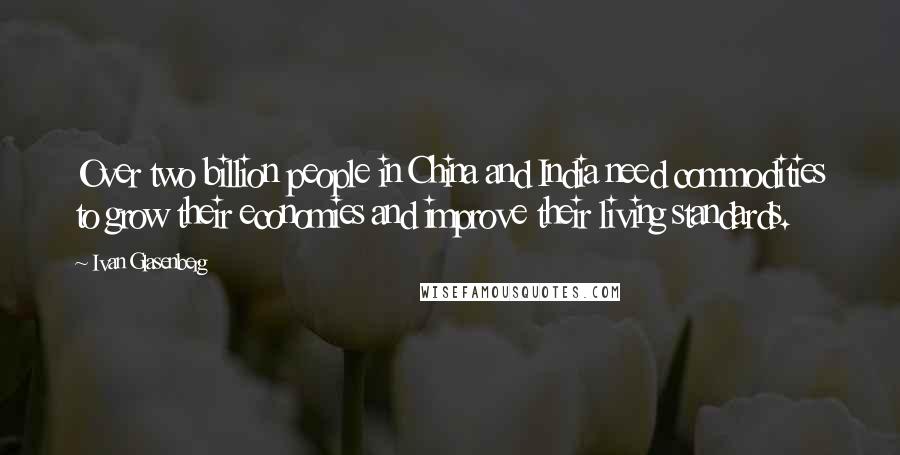 Ivan Glasenberg Quotes: Over two billion people in China and India need commodities to grow their economies and improve their living standards.