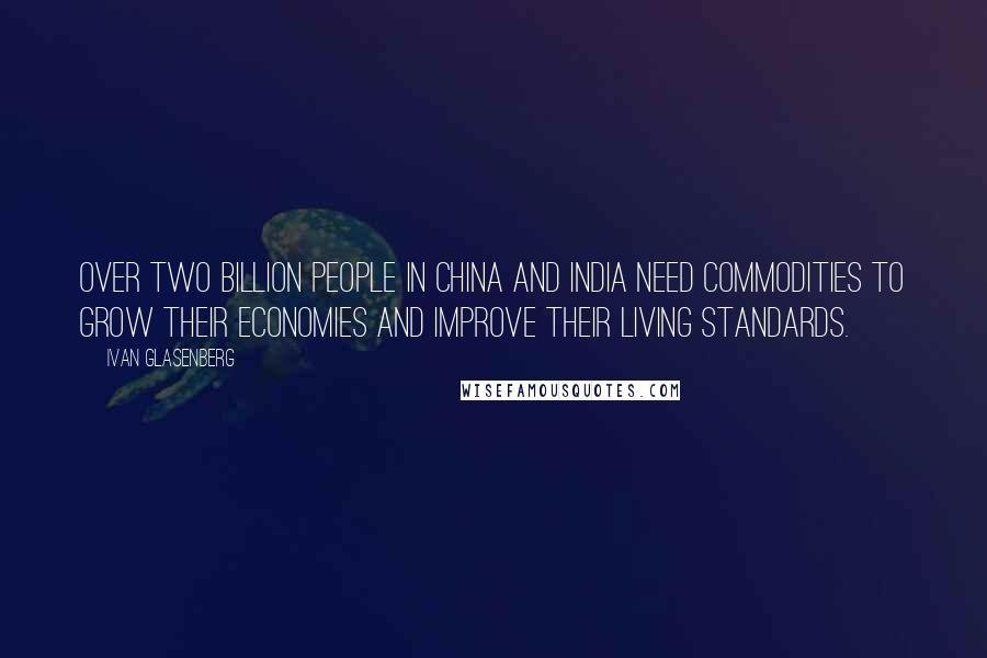 Ivan Glasenberg Quotes: Over two billion people in China and India need commodities to grow their economies and improve their living standards.