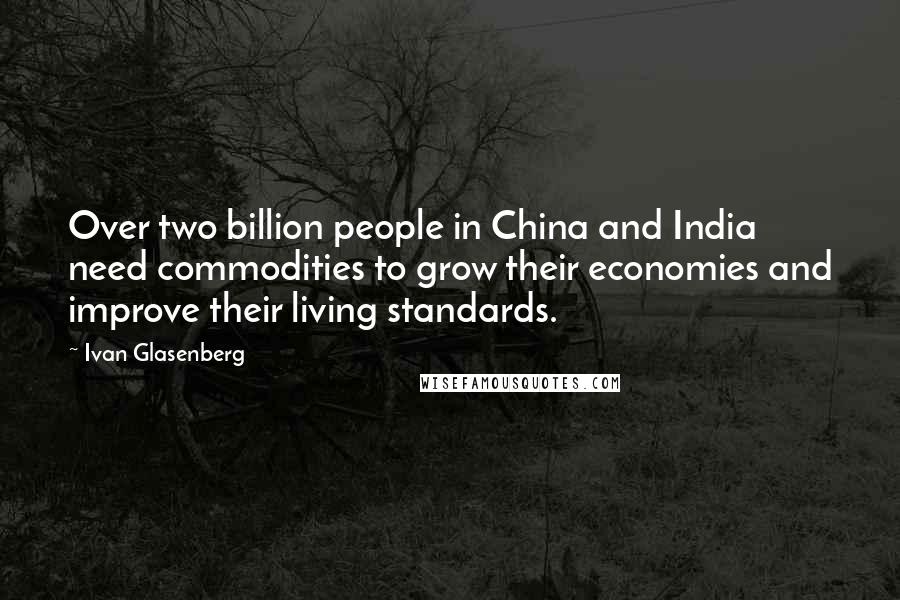 Ivan Glasenberg Quotes: Over two billion people in China and India need commodities to grow their economies and improve their living standards.