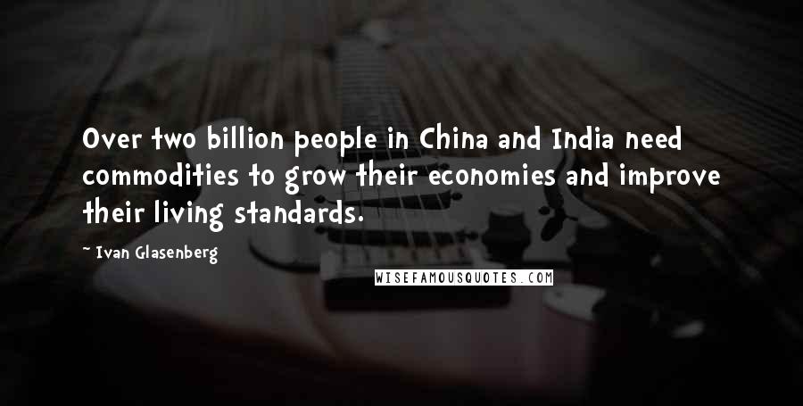 Ivan Glasenberg Quotes: Over two billion people in China and India need commodities to grow their economies and improve their living standards.