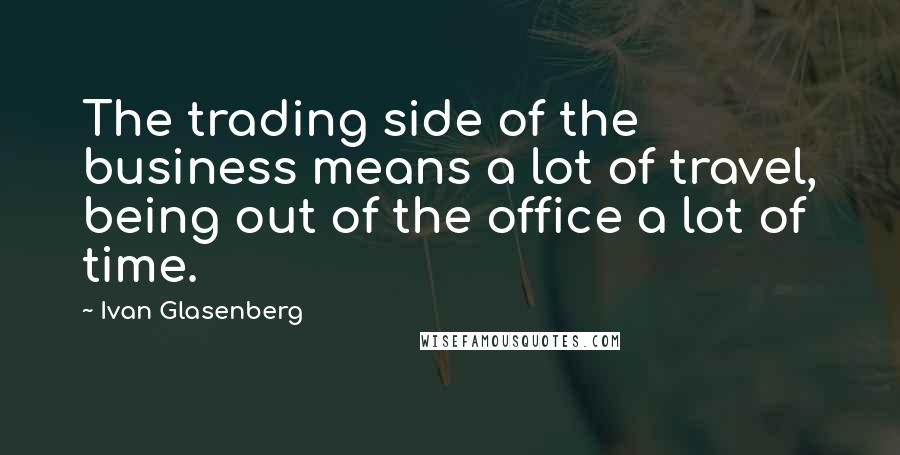 Ivan Glasenberg Quotes: The trading side of the business means a lot of travel, being out of the office a lot of time.