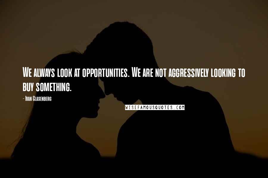 Ivan Glasenberg Quotes: We always look at opportunities. We are not aggressively looking to buy something.