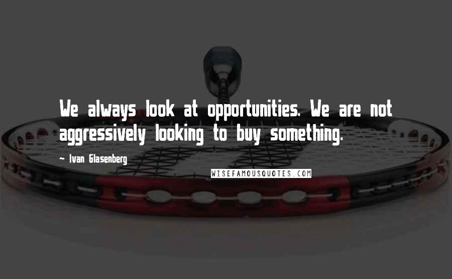 Ivan Glasenberg Quotes: We always look at opportunities. We are not aggressively looking to buy something.