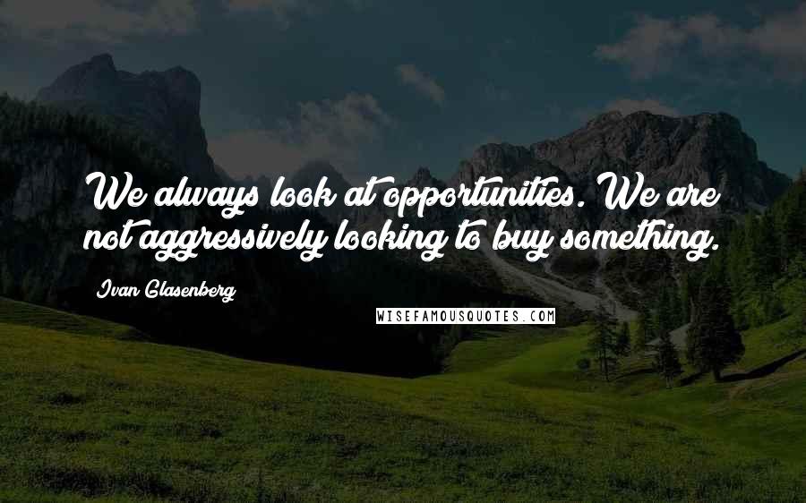 Ivan Glasenberg Quotes: We always look at opportunities. We are not aggressively looking to buy something.