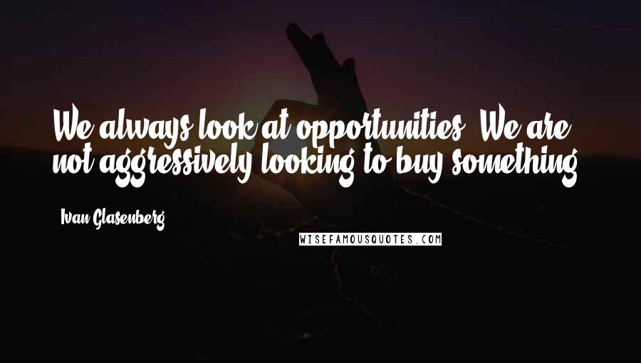 Ivan Glasenberg Quotes: We always look at opportunities. We are not aggressively looking to buy something.