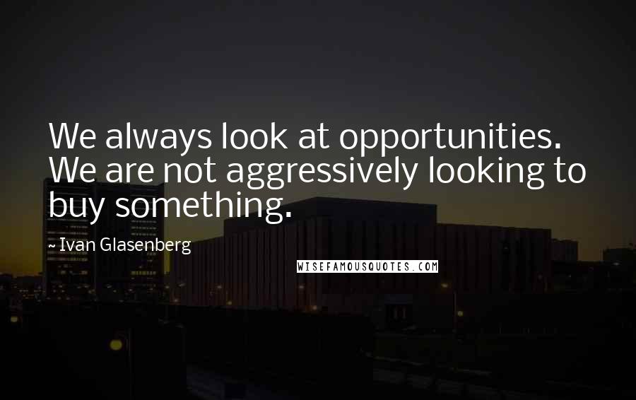 Ivan Glasenberg Quotes: We always look at opportunities. We are not aggressively looking to buy something.