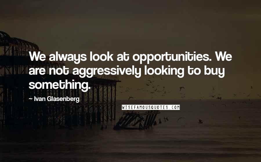 Ivan Glasenberg Quotes: We always look at opportunities. We are not aggressively looking to buy something.