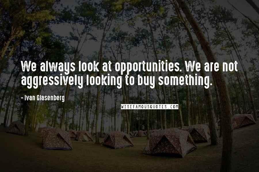 Ivan Glasenberg Quotes: We always look at opportunities. We are not aggressively looking to buy something.