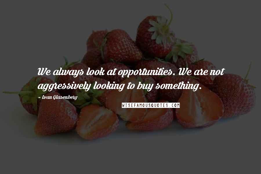 Ivan Glasenberg Quotes: We always look at opportunities. We are not aggressively looking to buy something.