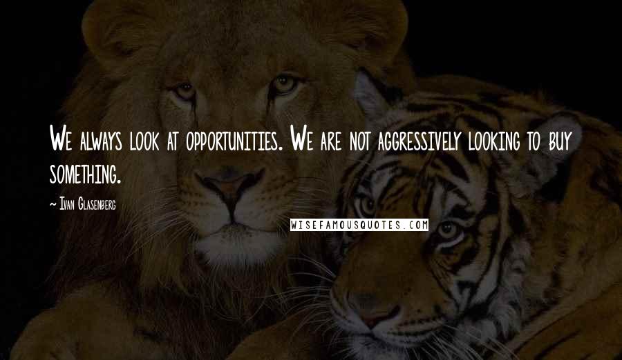 Ivan Glasenberg Quotes: We always look at opportunities. We are not aggressively looking to buy something.