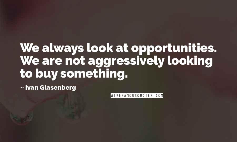 Ivan Glasenberg Quotes: We always look at opportunities. We are not aggressively looking to buy something.