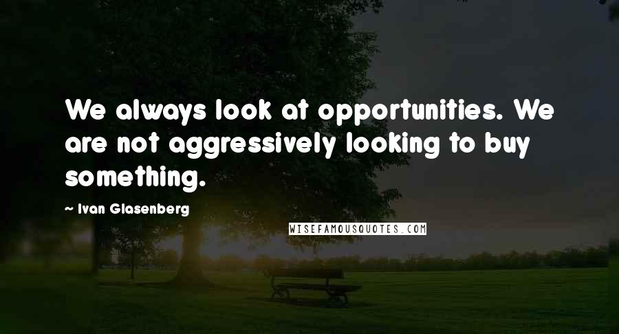 Ivan Glasenberg Quotes: We always look at opportunities. We are not aggressively looking to buy something.