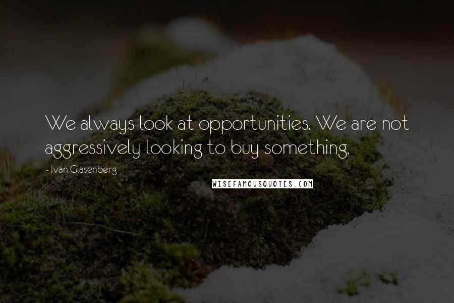 Ivan Glasenberg Quotes: We always look at opportunities. We are not aggressively looking to buy something.