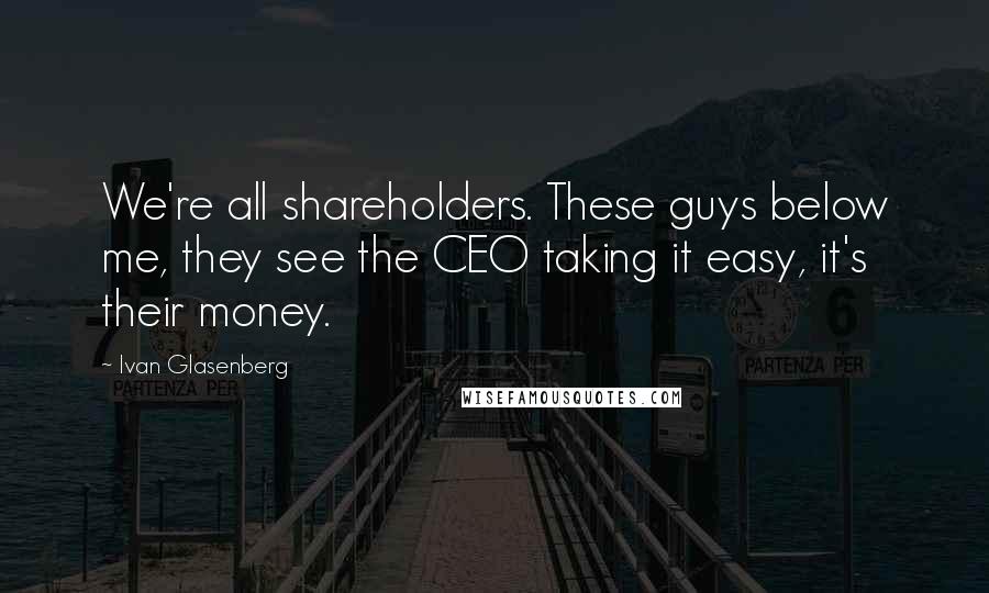 Ivan Glasenberg Quotes: We're all shareholders. These guys below me, they see the CEO taking it easy, it's their money.