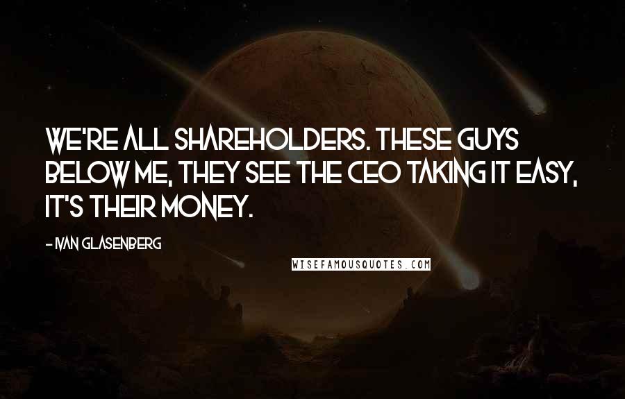 Ivan Glasenberg Quotes: We're all shareholders. These guys below me, they see the CEO taking it easy, it's their money.