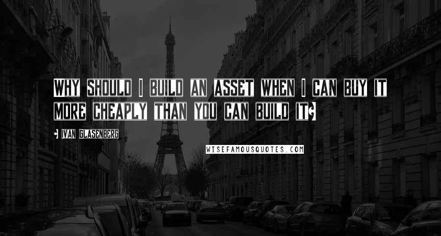 Ivan Glasenberg Quotes: Why should I build an asset when I can buy it more cheaply than you can build it?