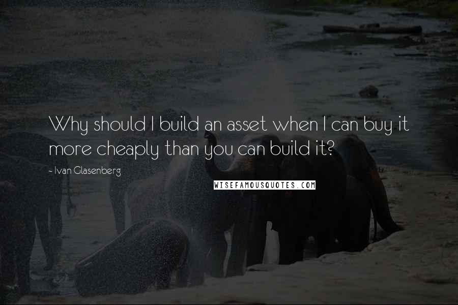 Ivan Glasenberg Quotes: Why should I build an asset when I can buy it more cheaply than you can build it?