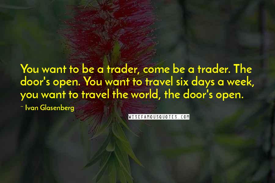 Ivan Glasenberg Quotes: You want to be a trader, come be a trader. The door's open. You want to travel six days a week, you want to travel the world, the door's open.