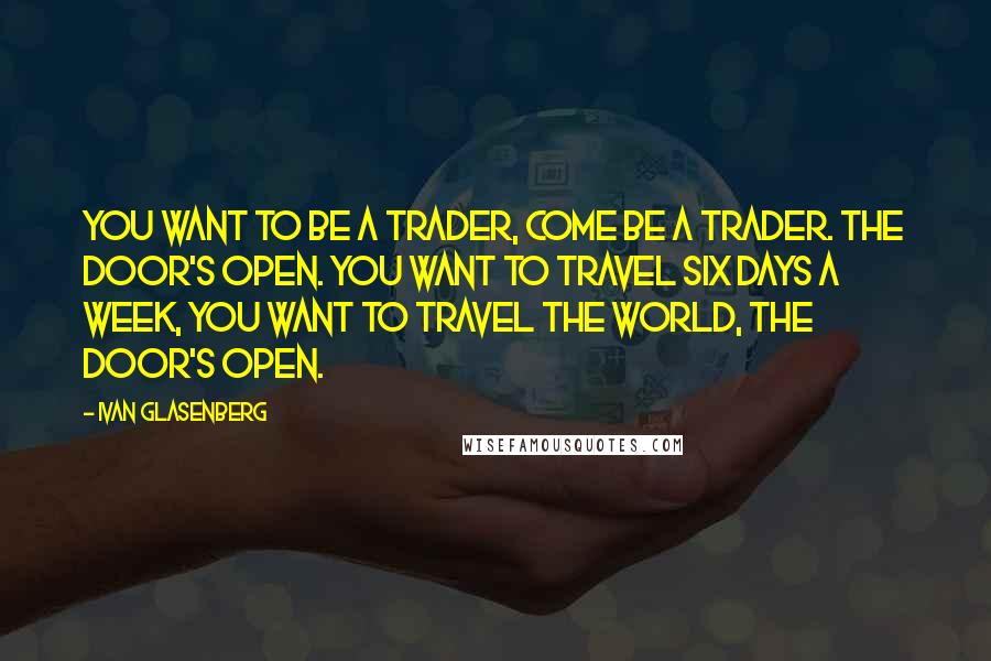 Ivan Glasenberg Quotes: You want to be a trader, come be a trader. The door's open. You want to travel six days a week, you want to travel the world, the door's open.