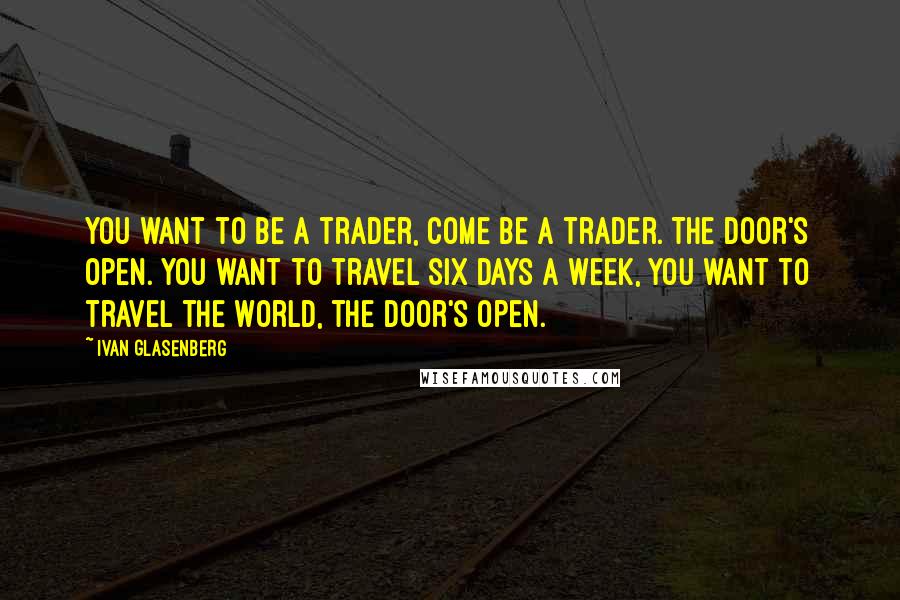 Ivan Glasenberg Quotes: You want to be a trader, come be a trader. The door's open. You want to travel six days a week, you want to travel the world, the door's open.