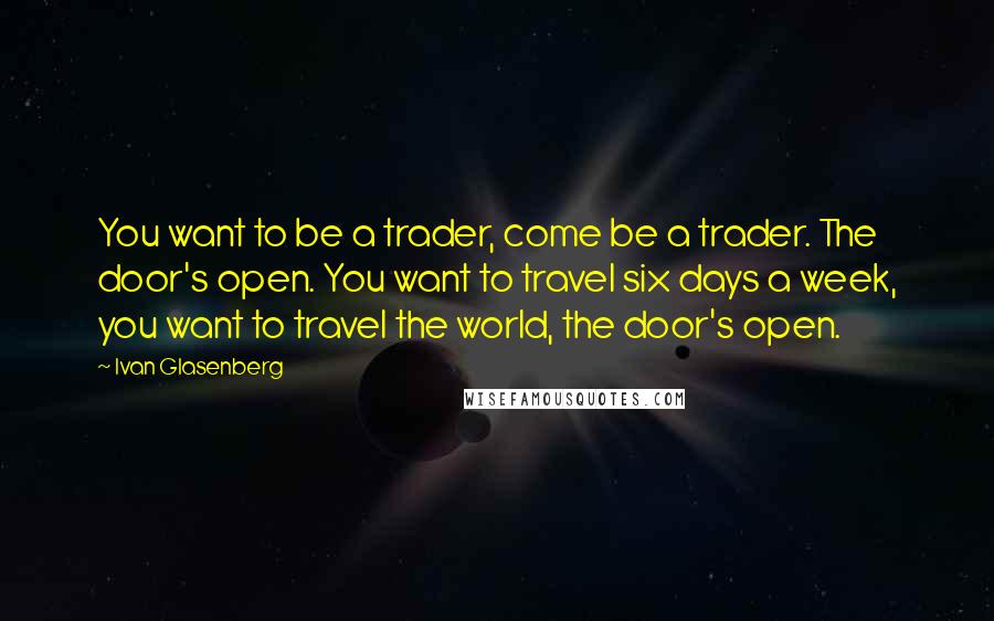 Ivan Glasenberg Quotes: You want to be a trader, come be a trader. The door's open. You want to travel six days a week, you want to travel the world, the door's open.
