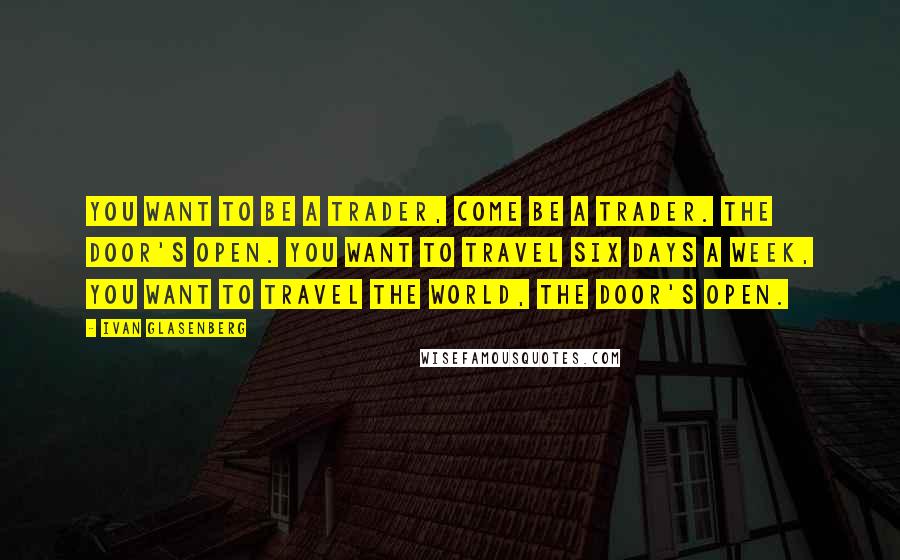 Ivan Glasenberg Quotes: You want to be a trader, come be a trader. The door's open. You want to travel six days a week, you want to travel the world, the door's open.