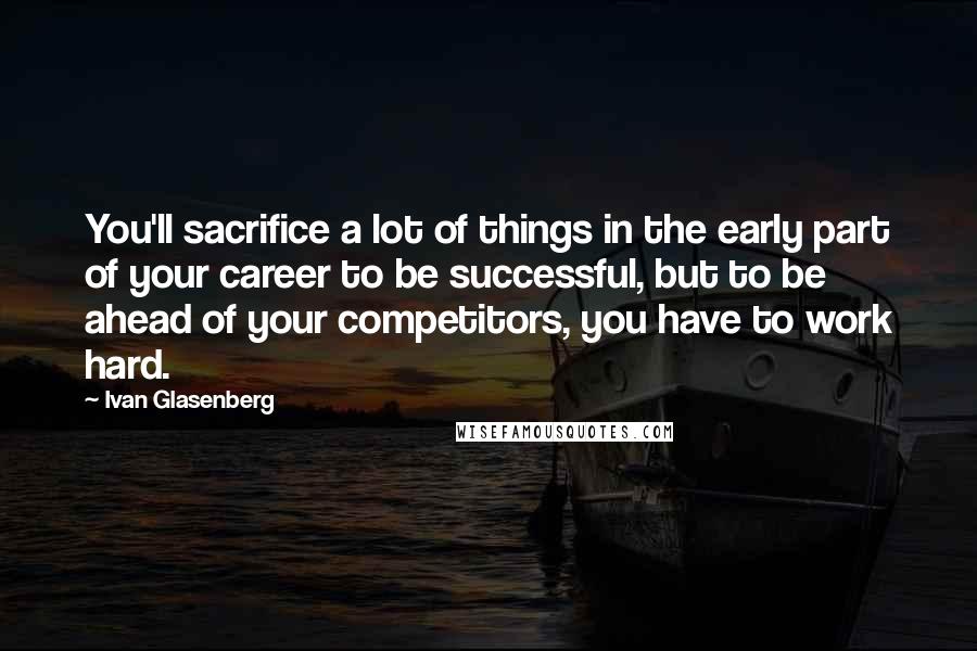 Ivan Glasenberg Quotes: You'll sacrifice a lot of things in the early part of your career to be successful, but to be ahead of your competitors, you have to work hard.