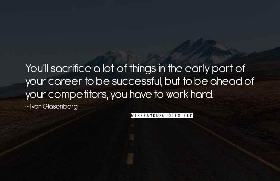 Ivan Glasenberg Quotes: You'll sacrifice a lot of things in the early part of your career to be successful, but to be ahead of your competitors, you have to work hard.