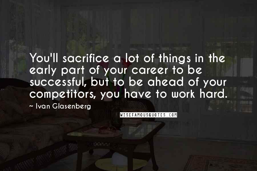 Ivan Glasenberg Quotes: You'll sacrifice a lot of things in the early part of your career to be successful, but to be ahead of your competitors, you have to work hard.