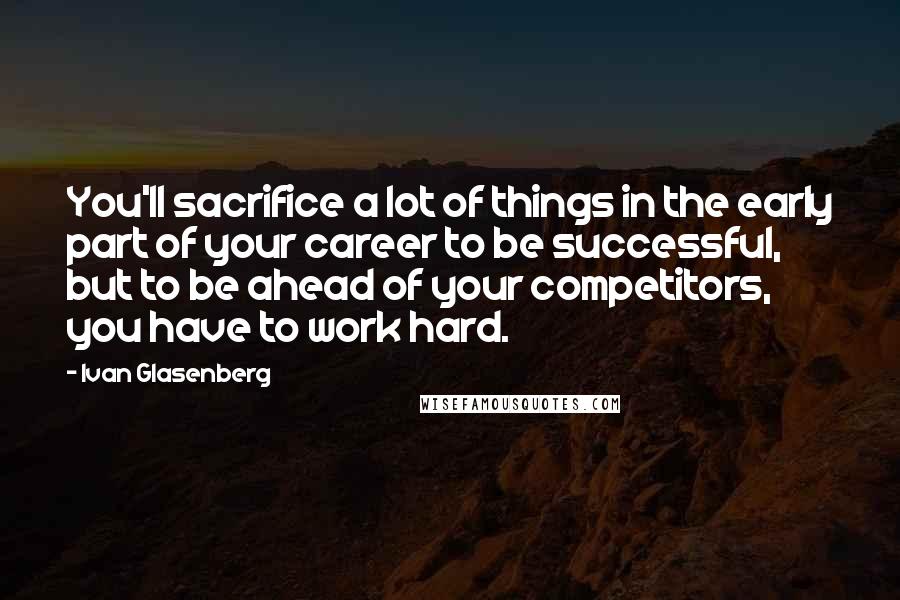 Ivan Glasenberg Quotes: You'll sacrifice a lot of things in the early part of your career to be successful, but to be ahead of your competitors, you have to work hard.
