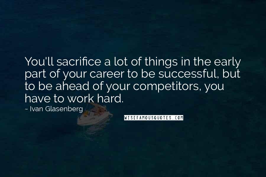 Ivan Glasenberg Quotes: You'll sacrifice a lot of things in the early part of your career to be successful, but to be ahead of your competitors, you have to work hard.