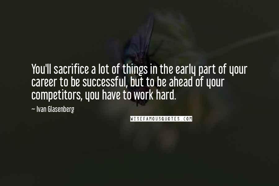 Ivan Glasenberg Quotes: You'll sacrifice a lot of things in the early part of your career to be successful, but to be ahead of your competitors, you have to work hard.