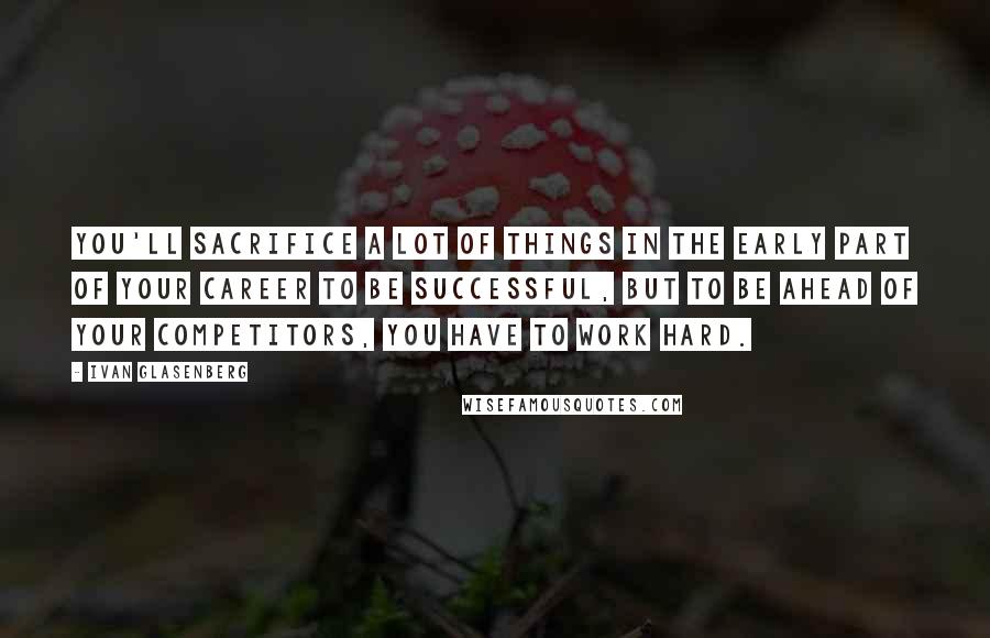Ivan Glasenberg Quotes: You'll sacrifice a lot of things in the early part of your career to be successful, but to be ahead of your competitors, you have to work hard.