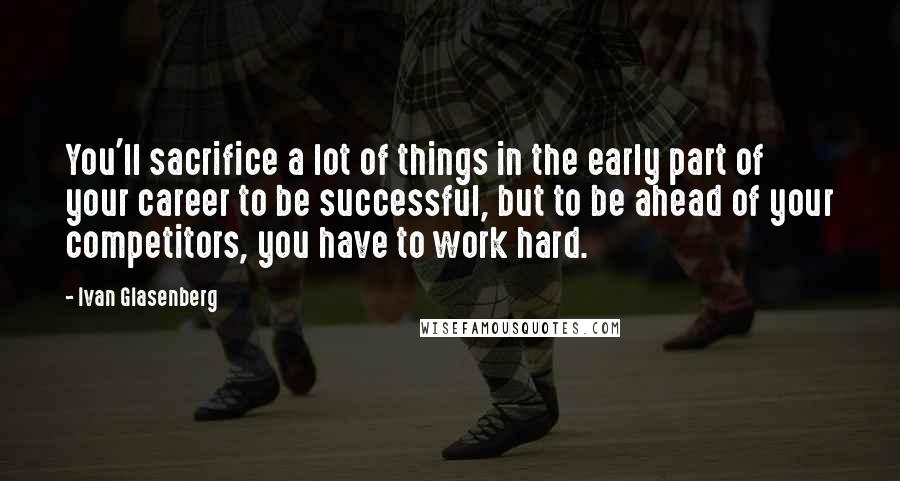 Ivan Glasenberg Quotes: You'll sacrifice a lot of things in the early part of your career to be successful, but to be ahead of your competitors, you have to work hard.
