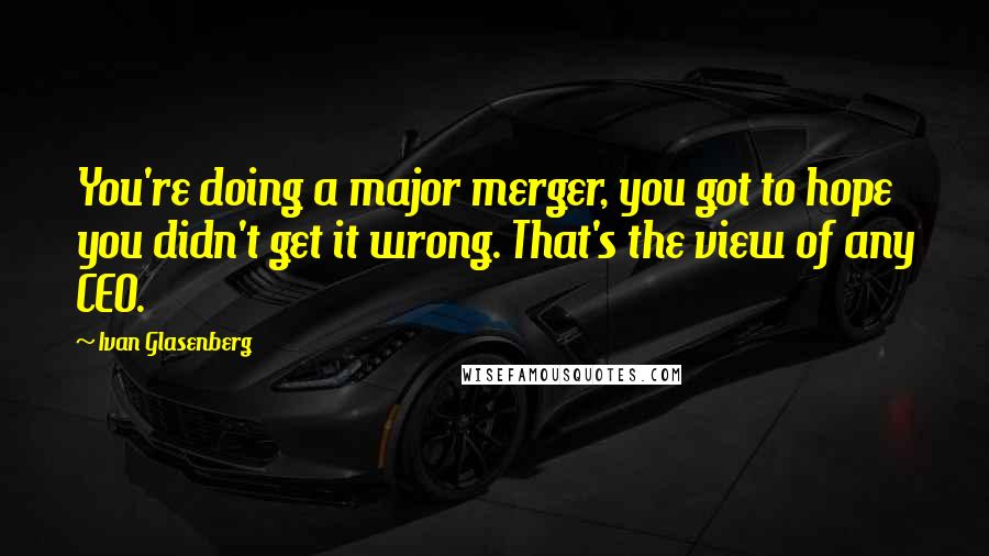 Ivan Glasenberg Quotes: You're doing a major merger, you got to hope you didn't get it wrong. That's the view of any CEO.