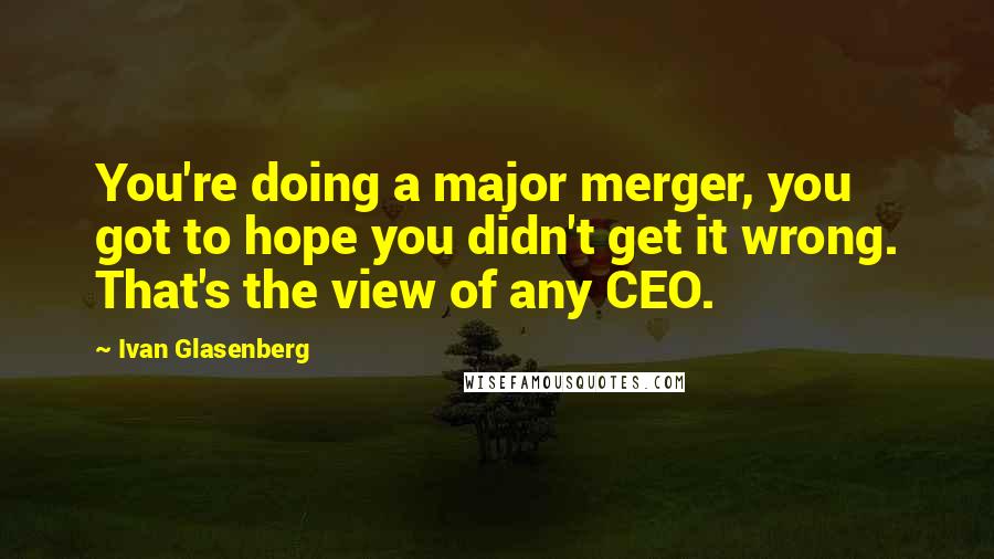 Ivan Glasenberg Quotes: You're doing a major merger, you got to hope you didn't get it wrong. That's the view of any CEO.