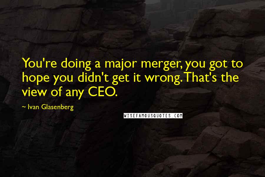 Ivan Glasenberg Quotes: You're doing a major merger, you got to hope you didn't get it wrong. That's the view of any CEO.