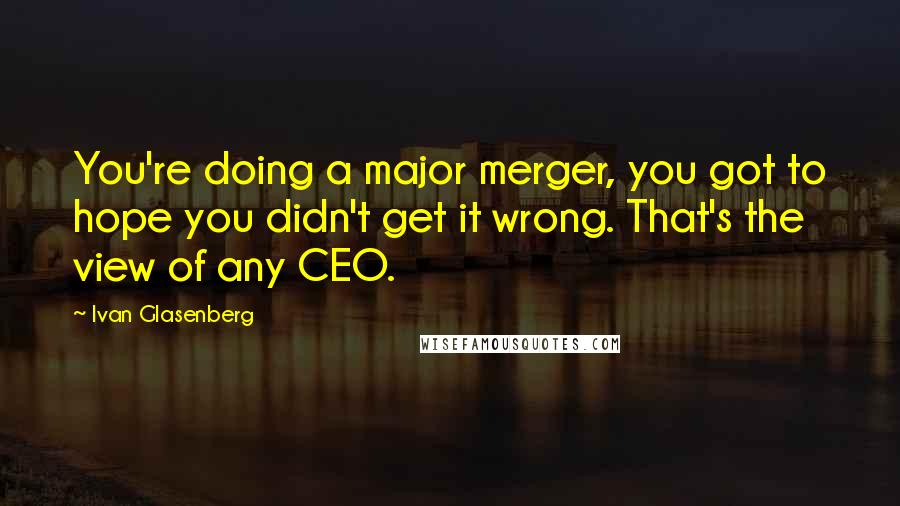 Ivan Glasenberg Quotes: You're doing a major merger, you got to hope you didn't get it wrong. That's the view of any CEO.