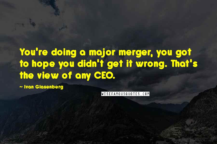 Ivan Glasenberg Quotes: You're doing a major merger, you got to hope you didn't get it wrong. That's the view of any CEO.