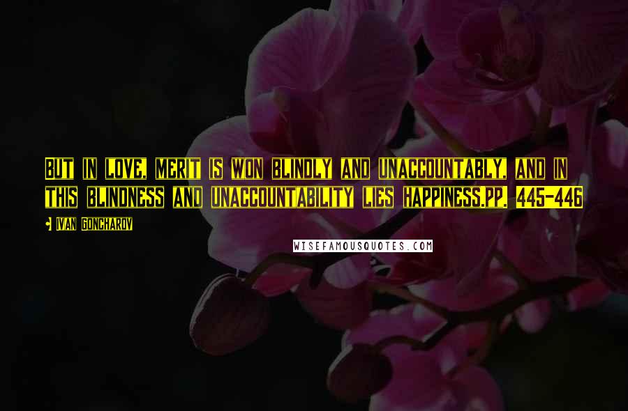 Ivan Goncharov Quotes: But in love, merit is won blindly and unaccountably, and in this blindness and unaccountability lies happiness.pp. 445-446