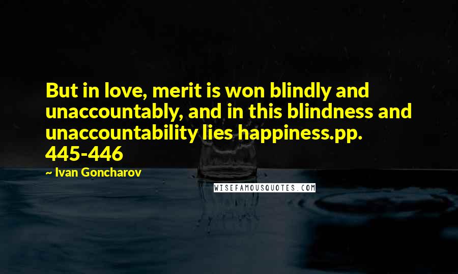 Ivan Goncharov Quotes: But in love, merit is won blindly and unaccountably, and in this blindness and unaccountability lies happiness.pp. 445-446