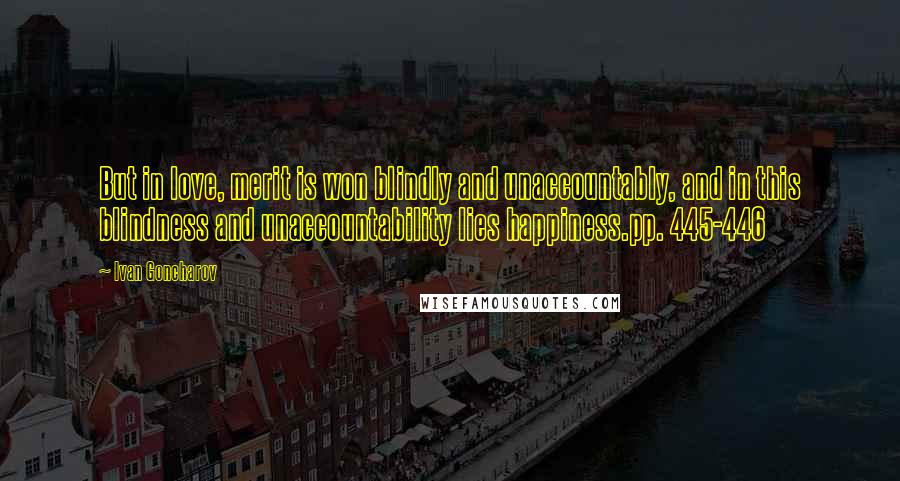 Ivan Goncharov Quotes: But in love, merit is won blindly and unaccountably, and in this blindness and unaccountability lies happiness.pp. 445-446