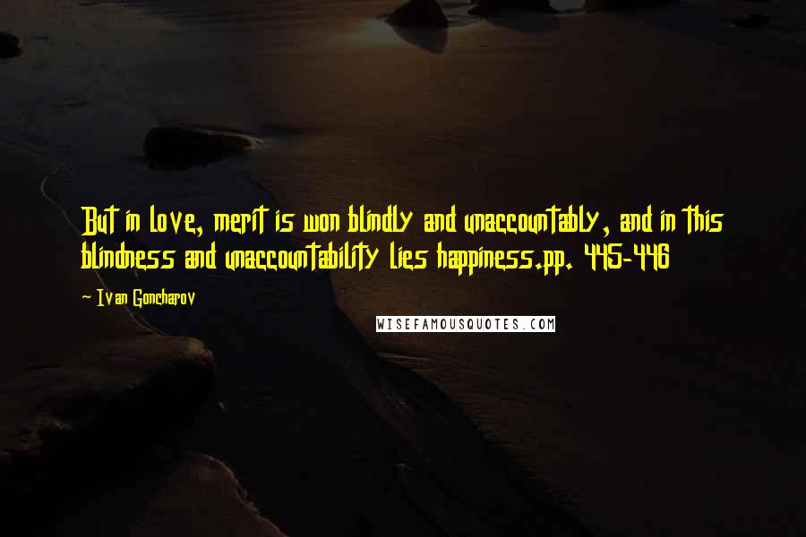 Ivan Goncharov Quotes: But in love, merit is won blindly and unaccountably, and in this blindness and unaccountability lies happiness.pp. 445-446