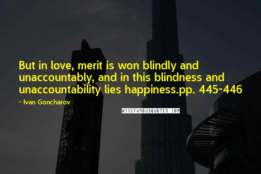 Ivan Goncharov Quotes: But in love, merit is won blindly and unaccountably, and in this blindness and unaccountability lies happiness.pp. 445-446