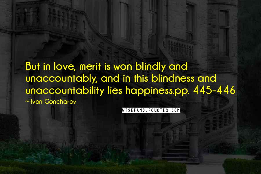 Ivan Goncharov Quotes: But in love, merit is won blindly and unaccountably, and in this blindness and unaccountability lies happiness.pp. 445-446